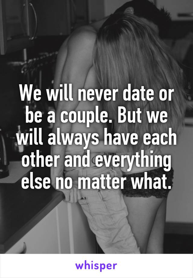 We will never date or be a couple. But we will always have each other and everything else no matter what.