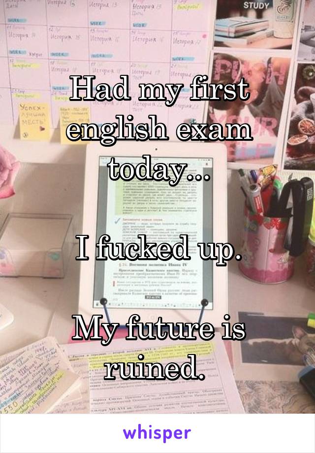 Had my first english exam today...

I fucked up.

My future is ruined. 