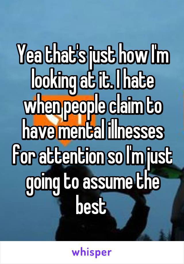 Yea that's just how I'm looking at it. I hate when people claim to have mental illnesses for attention so I'm just going to assume the best 