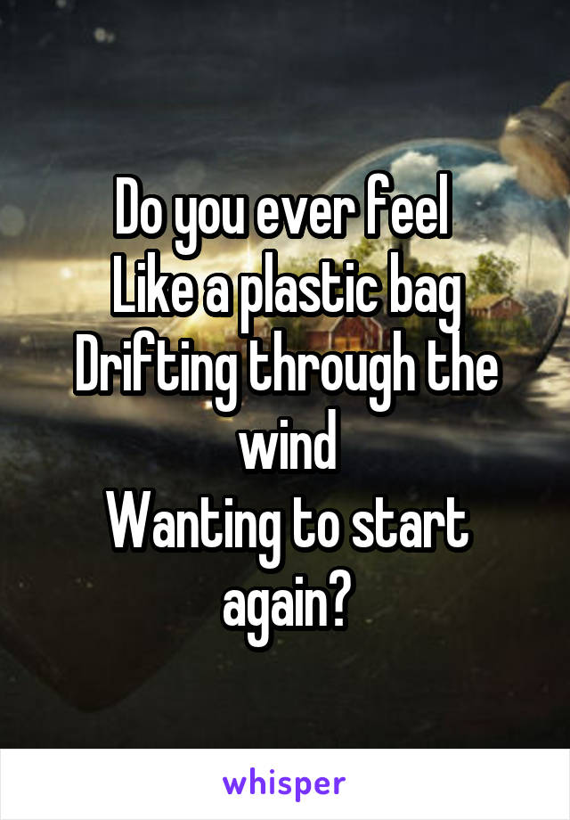 Do you ever feel 
Like a plastic bag
Drifting through the wind
Wanting to start again?