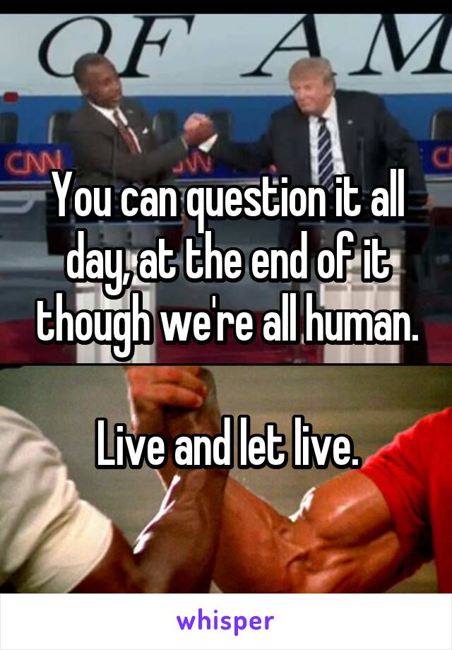 You can question it all day, at the end of it though we're all human.

Live and let live.