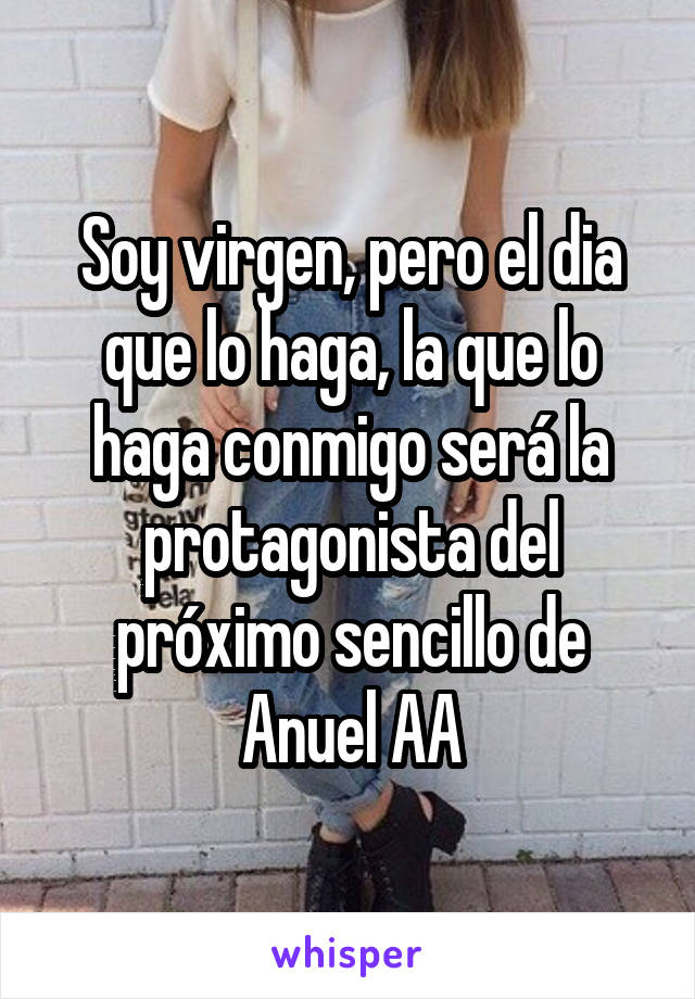 Soy virgen, pero el dia que lo haga, la que lo haga conmigo será la protagonista del próximo sencillo de Anuel AA