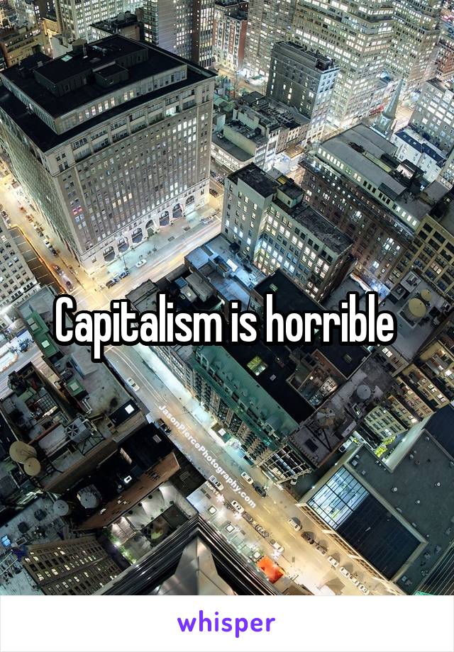 Capitalism is horrible 