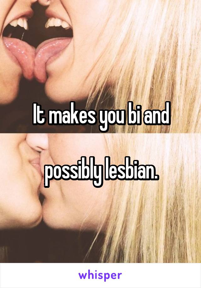 It makes you bi and

 possibly lesbian. 