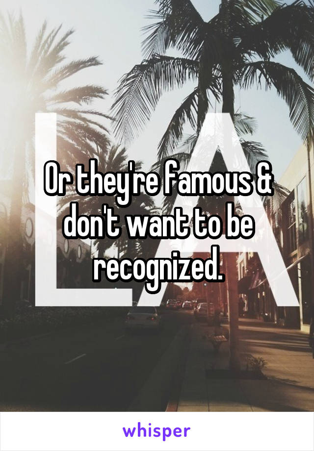 Or they're famous & don't want to be recognized.