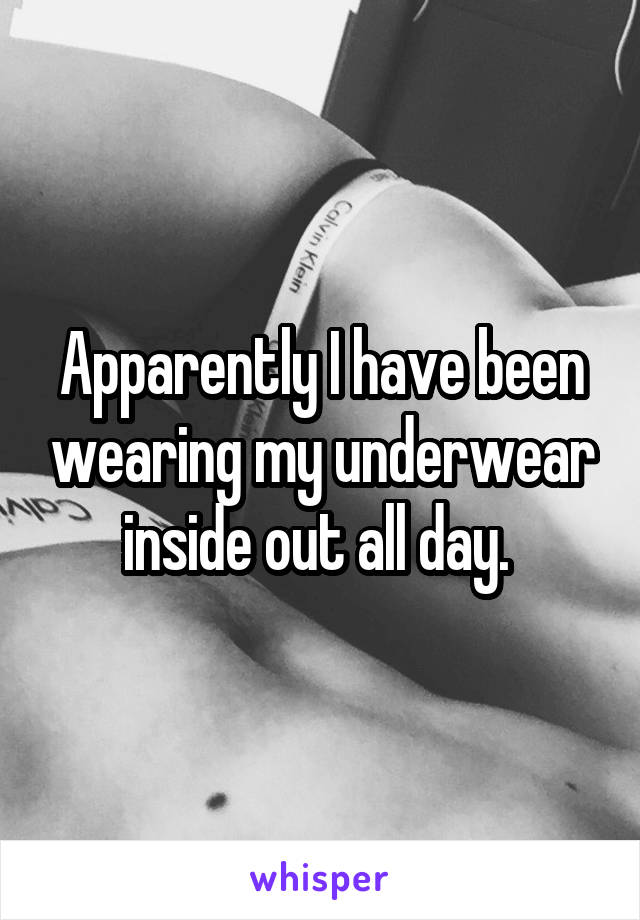 Apparently I have been wearing my underwear inside out all day. 