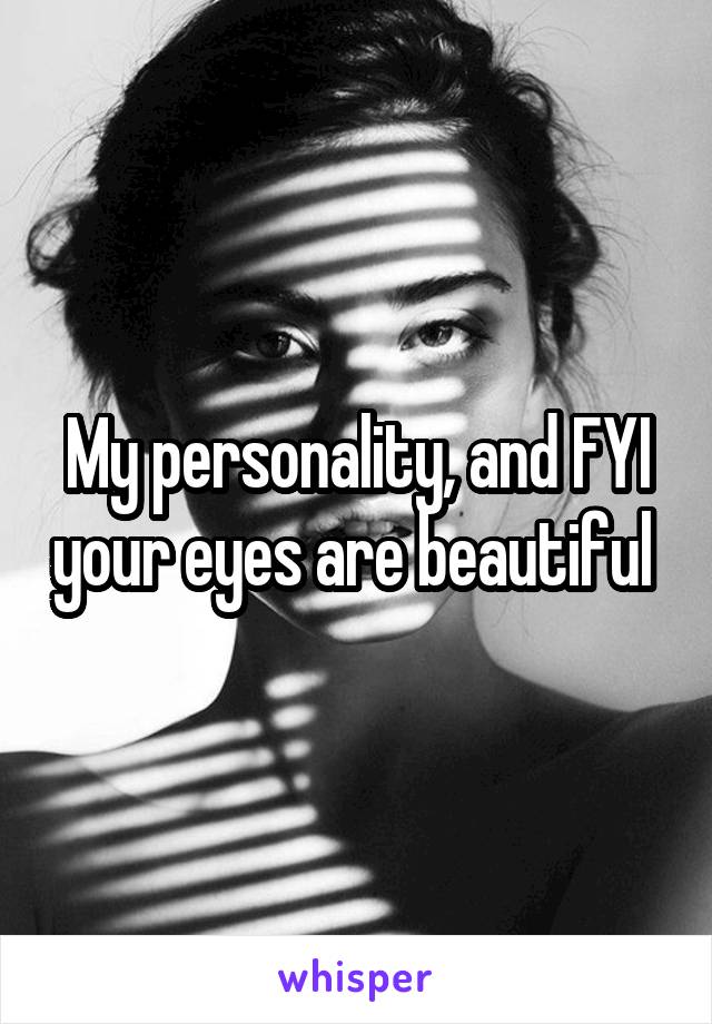 My personality, and FYI your eyes are beautiful 