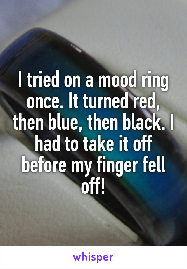 I tried on a mood ring once. It turned red, then blue, then black. I had to take it off before my finger fell off!