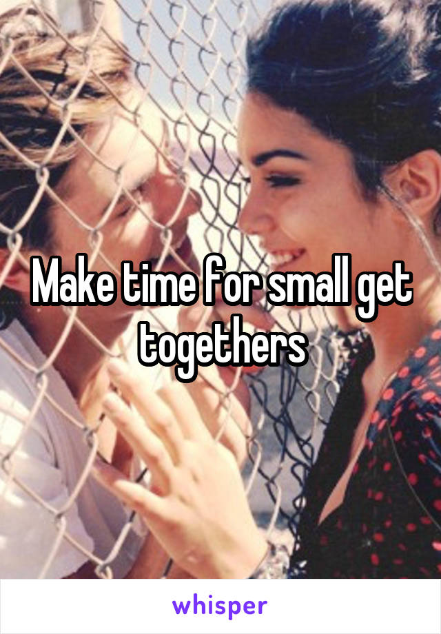 Make time for small get togethers