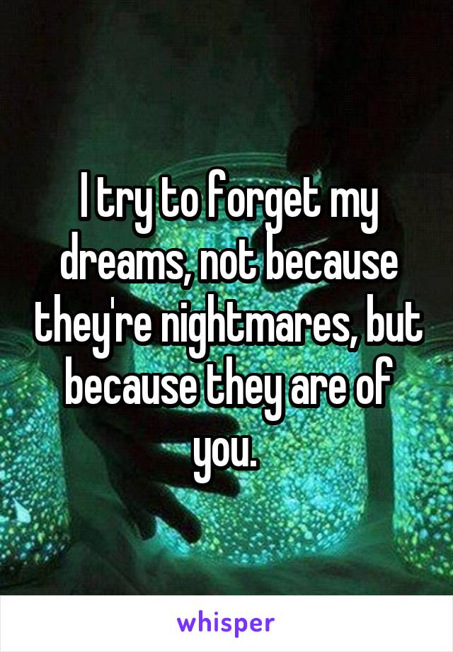 I try to forget my dreams, not because they're nightmares, but because they are of you. 