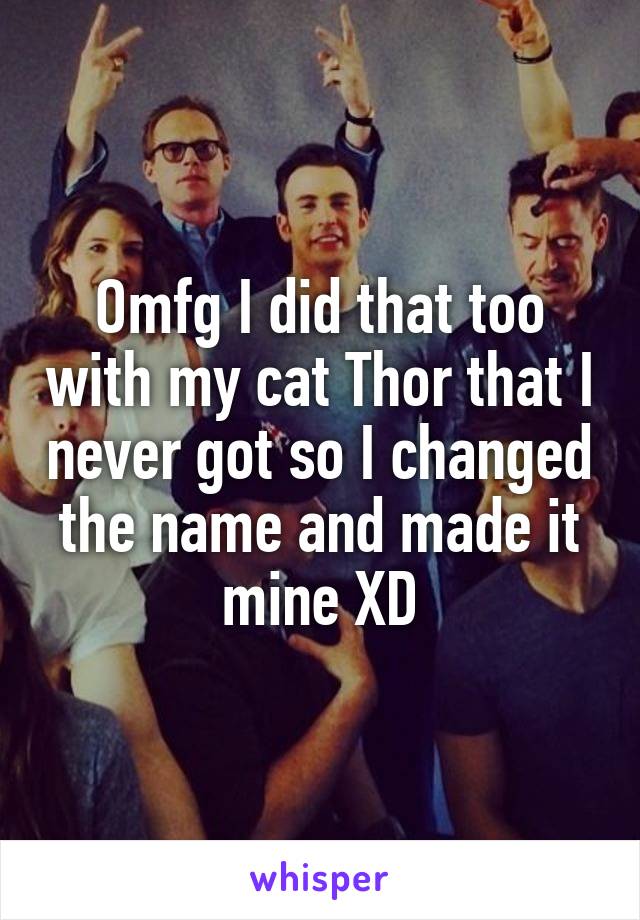 Omfg I did that too with my cat Thor that I never got so I changed the name and made it mine XD