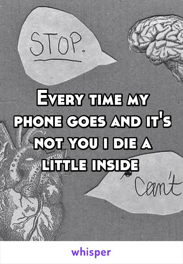 Every time my phone goes and it's not you i die a little inside 