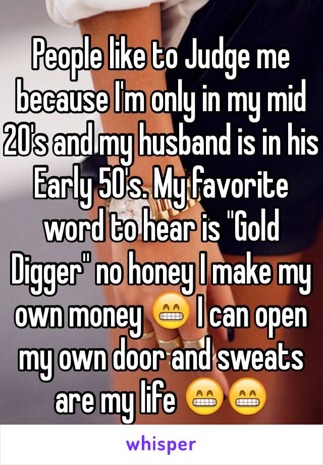 People like to Judge me because I'm only in my mid 20's and my husband is in his  Early 50's. My favorite word to hear is "Gold Digger" no honey I make my own money 😁 I can open my own door and sweats are my life 😁😁