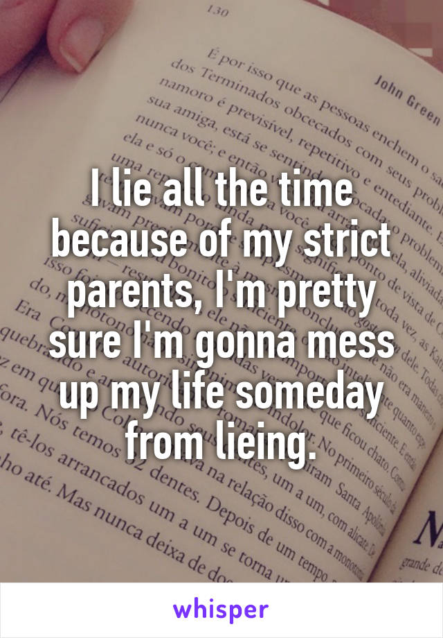 I lie all the time because of my strict parents, I'm pretty sure I'm gonna mess up my life someday from lieing.