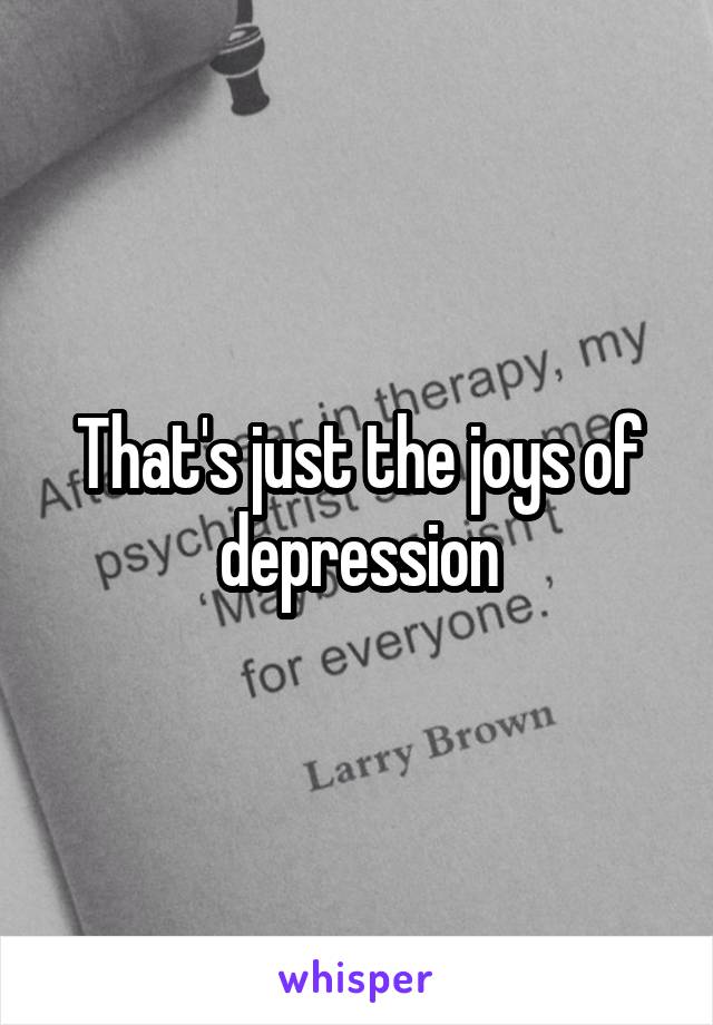 That's just the joys of depression