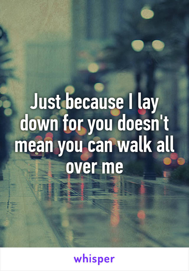 Just because I lay down for you doesn't mean you can walk all over me