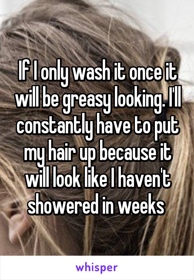 If I only wash it once it will be greasy looking. I'll constantly have to put my hair up because it will look like I haven't showered in weeks 