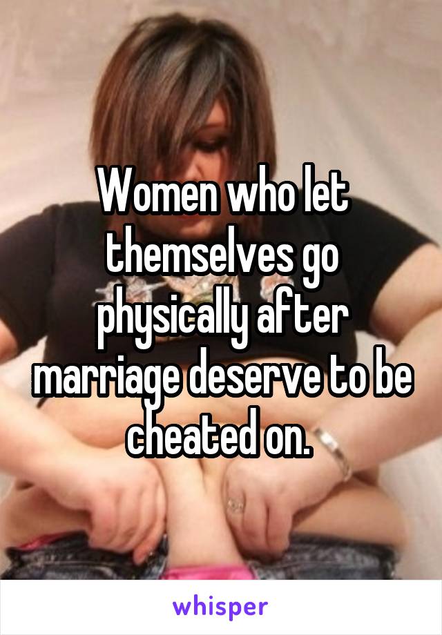 Women who let themselves go physically after marriage deserve to be cheated on. 