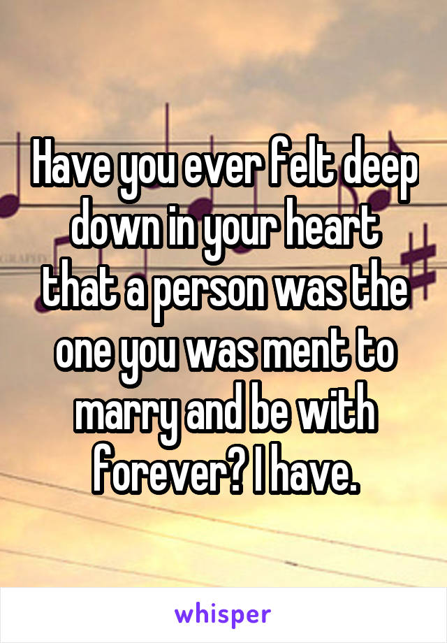 Have you ever felt deep down in your heart that a person was the one you was ment to marry and be with forever? I have.