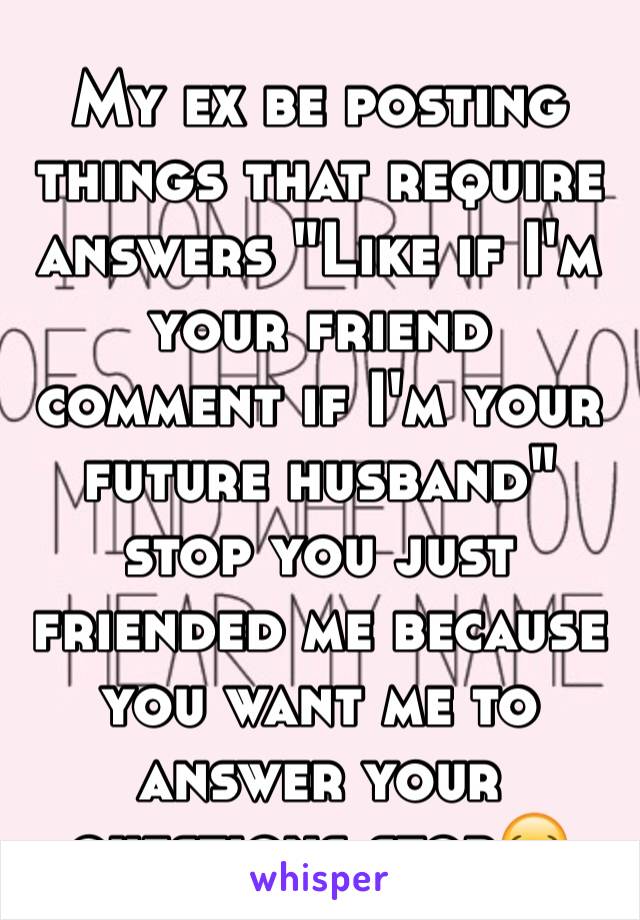 My ex be posting things that require answers "Like if I'm your friend comment if I'm your future husband" stop you just friended me because you want me to answer your questions stop😂