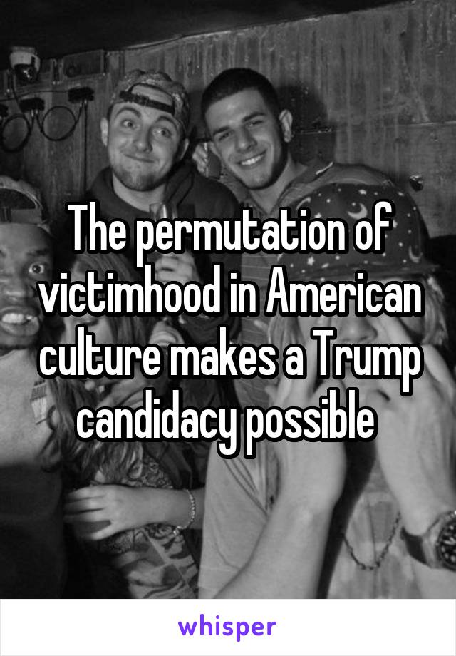 The permutation of victimhood in American culture makes a Trump candidacy possible 