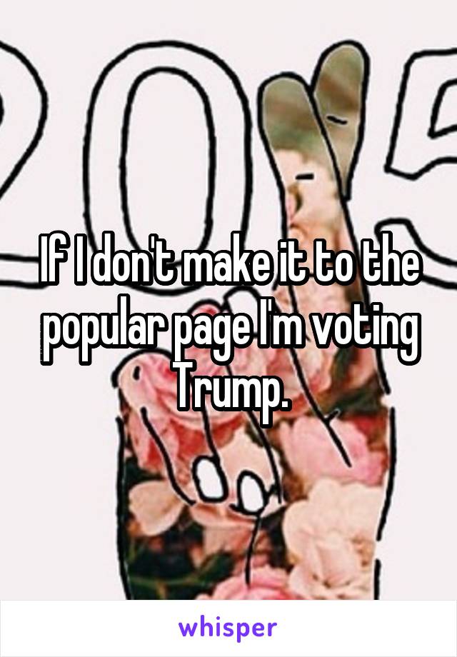 If I don't make it to the popular page I'm voting Trump.