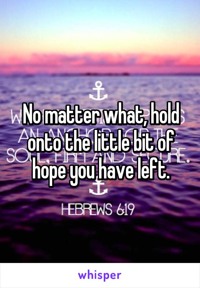 No matter what, hold onto the little bit of hope you have left.