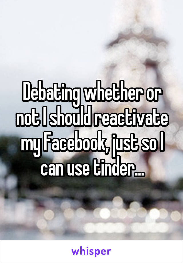 Debating whether or not I should reactivate my Facebook, just so I can use tinder...