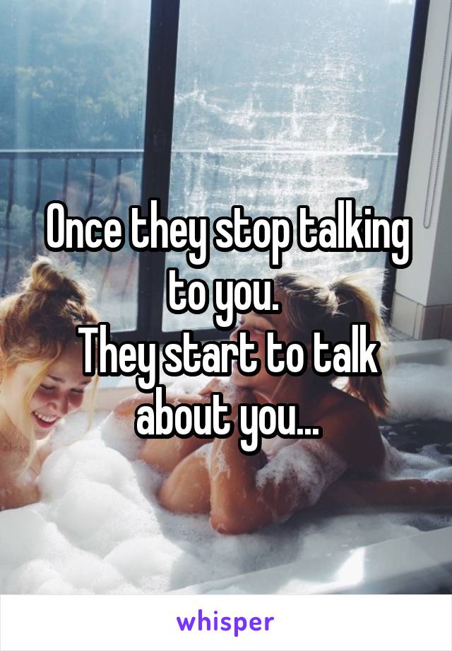 Once they stop talking to you. 
They start to talk about you...