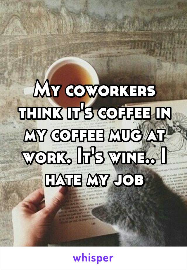 My coworkers think it's coffee in my coffee mug at work. It's wine.. I hate my job