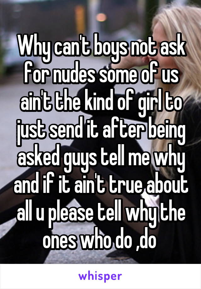 Why can't boys not ask for nudes some of us ain't the kind of girl to just send it after being asked guys tell me why and if it ain't true about all u please tell why the ones who do ,do 