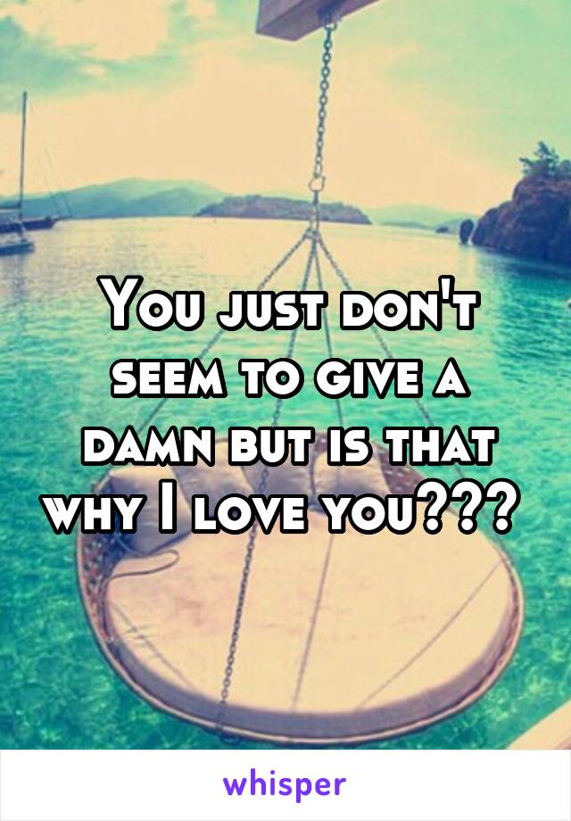 You just don't seem to give a damn but is that why I love you??? 