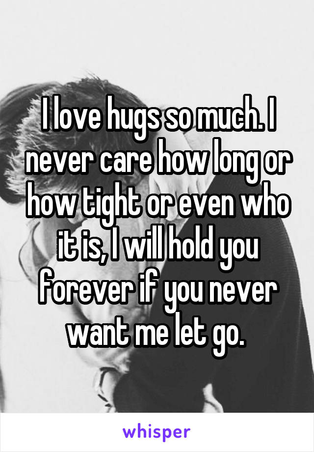 I love hugs so much. I never care how long or how tight or even who it is, I will hold you forever if you never want me let go. 