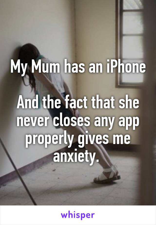 My Mum has an iPhone 
And the fact that she never closes any app properly gives me anxiety. 