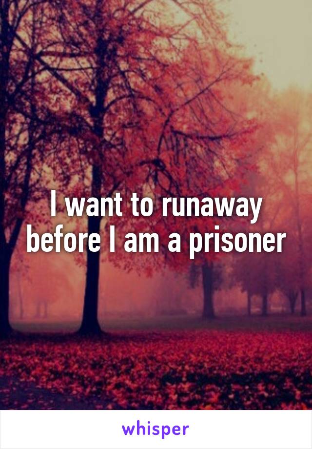 I want to runaway before I am a prisoner