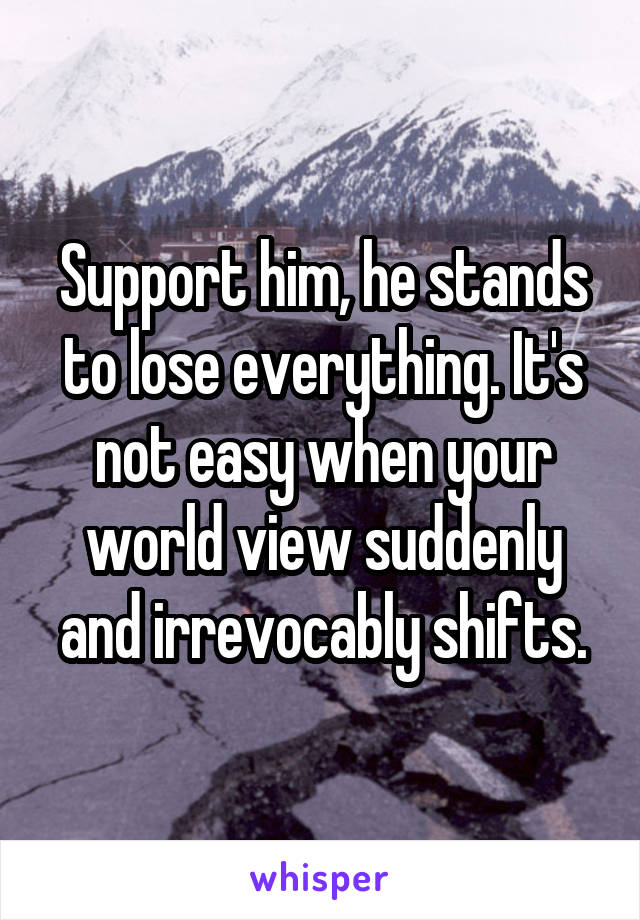 Support him, he stands to lose everything. It's not easy when your world view suddenly and irrevocably shifts.