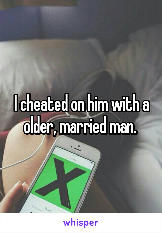 I cheated on him with a older, married man. 