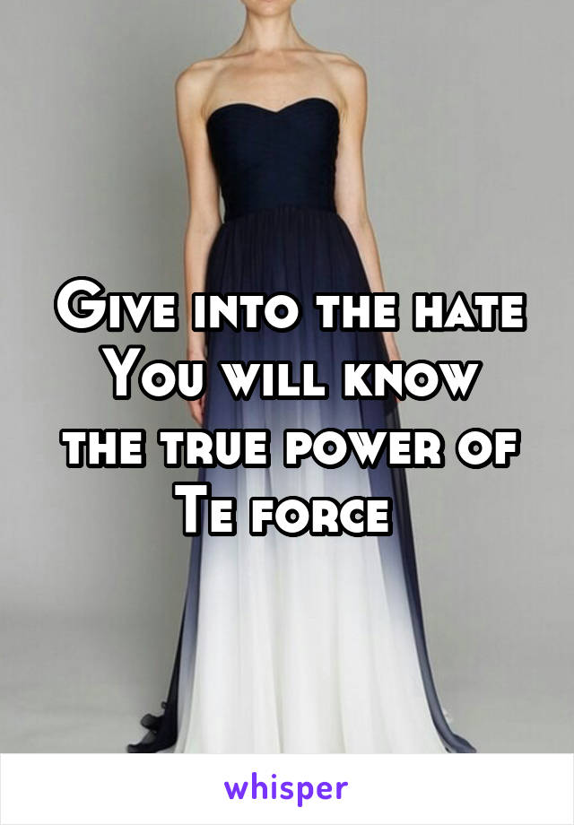 Give into the hate
You will know the true power of Te force 