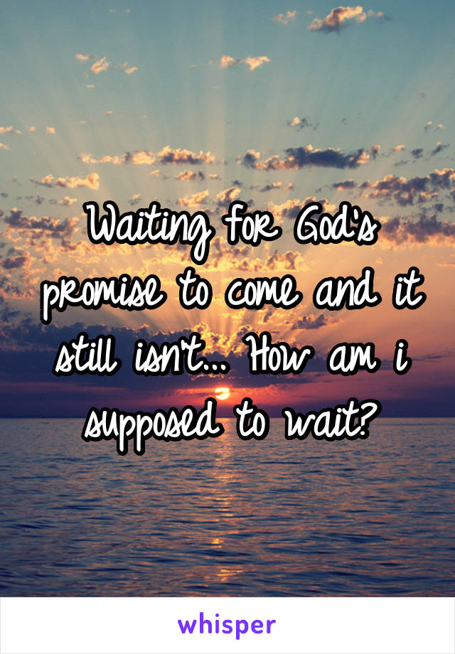 Waiting for God's promise to come and it still isn't... How am i supposed to wait?