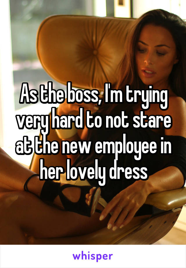 As the boss, I'm trying very hard to not stare at the new employee in her lovely dress