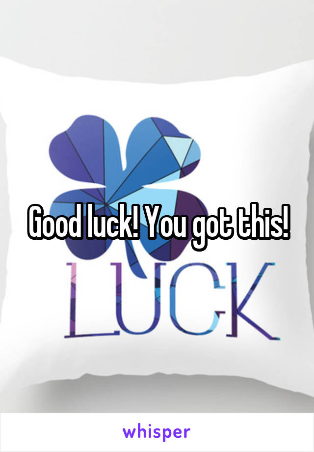 Good luck! You got this!