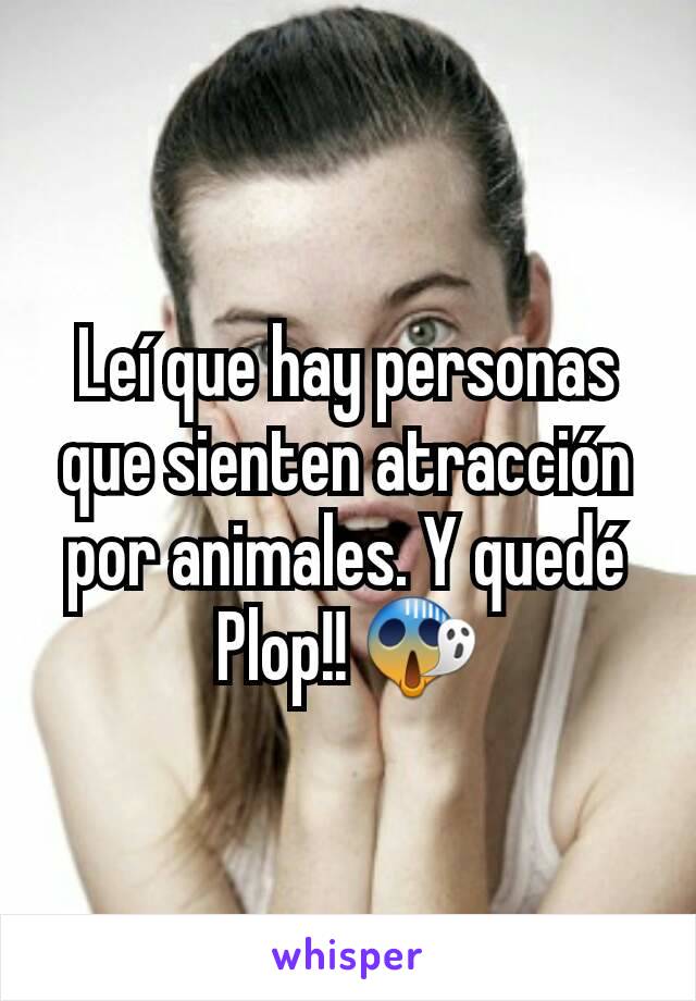 Leí que hay personas que sienten atracción por animales. Y quedé Plop!! 😱