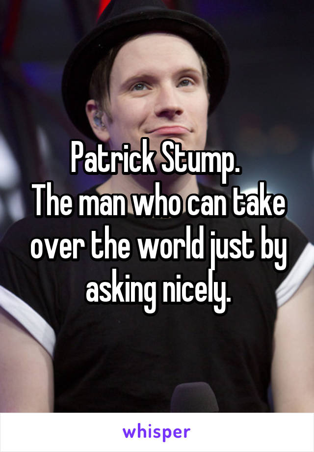 Patrick Stump. 
The man who can take over the world just by asking nicely.