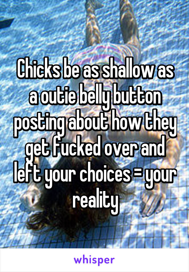 Chicks be as shallow as a outie belly button posting about how they get fucked over and left your choices = your reality