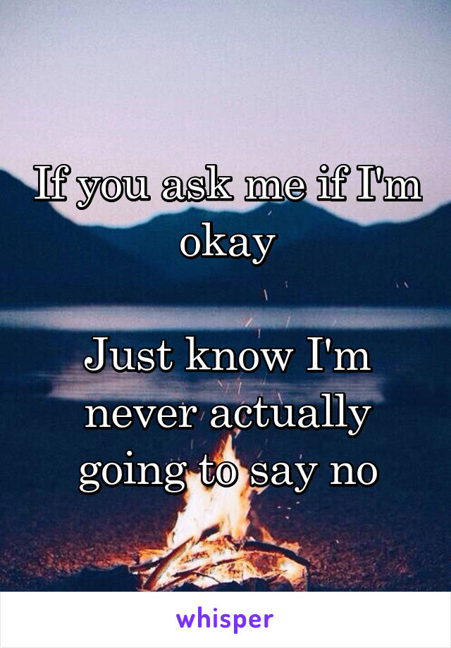 If you ask me if I'm okay

Just know I'm never actually going to say no