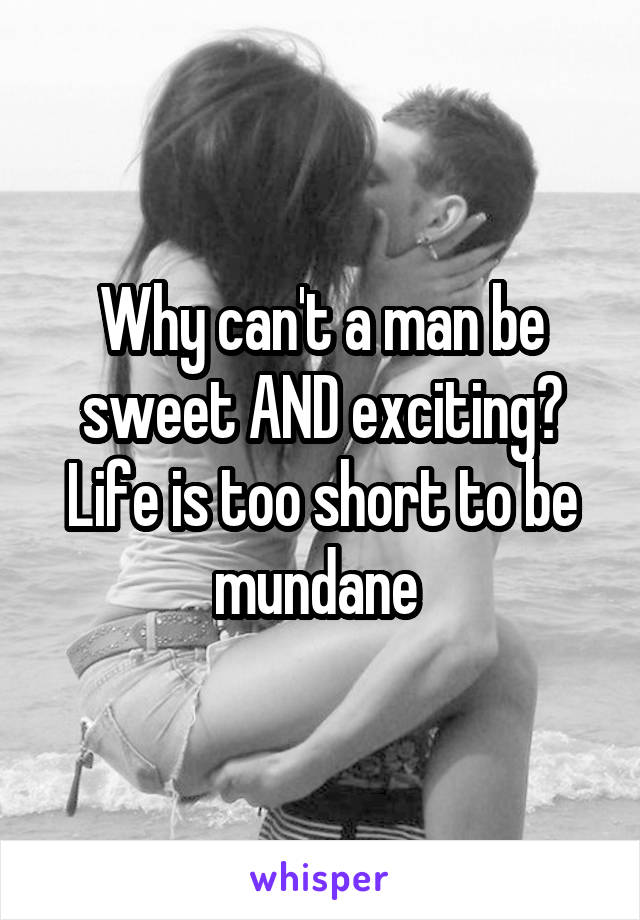 Why can't a man be sweet AND exciting? Life is too short to be mundane 