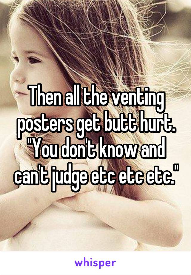 Then all the venting posters get butt hurt.
"You don't know and can't judge etc etc etc."