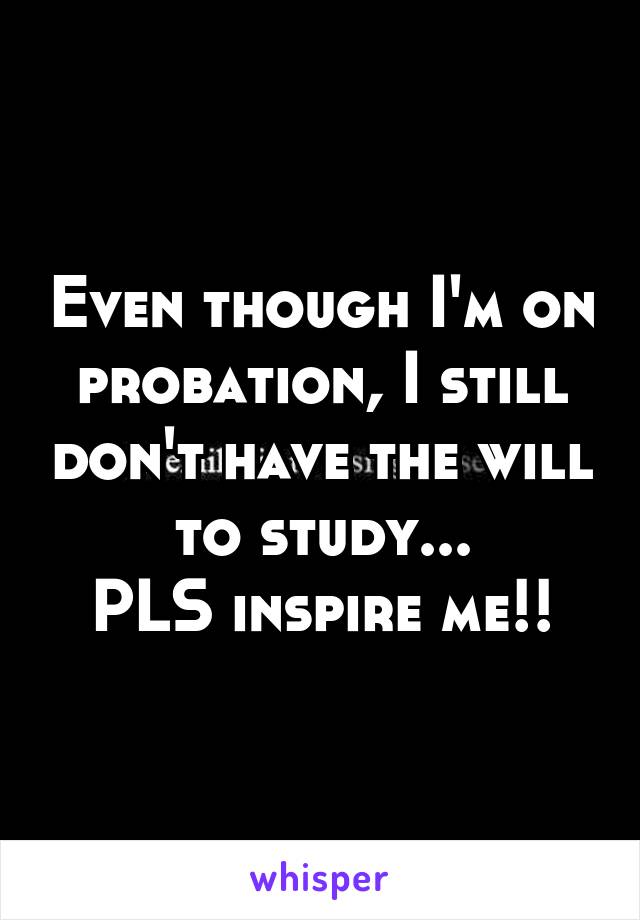 Even though I'm on probation, I still don't have the will to study...
PLS inspire me!!