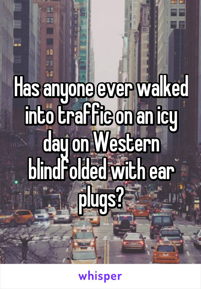 Has anyone ever walked into traffic on an icy day on Western blindfolded with ear plugs?