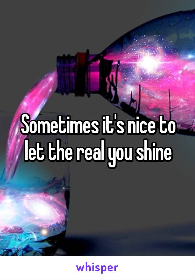 Sometimes it's nice to let the real you shine